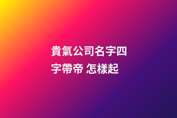 貴氣公司名字四字帶帝 怎樣起-第1張-公司起名-玄機派